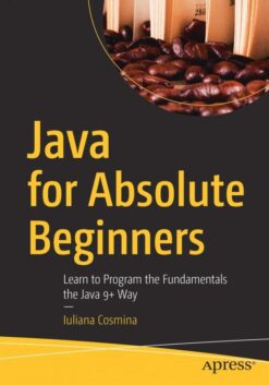 Java for Absolute Beginners Learn to Program the Fundamentals the Java 9+ Way